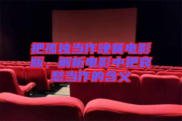 把孤獨(dú)當(dāng)作晚餐電影版,解析電影中把哀愁當(dāng)作的含義