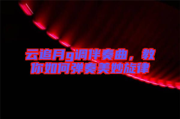云追月g調伴奏曲,教你如何彈奏美妙旋律