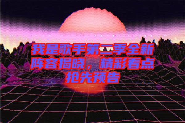 我是歌手第二季全新陣容揭曉,精彩看點搶先預告