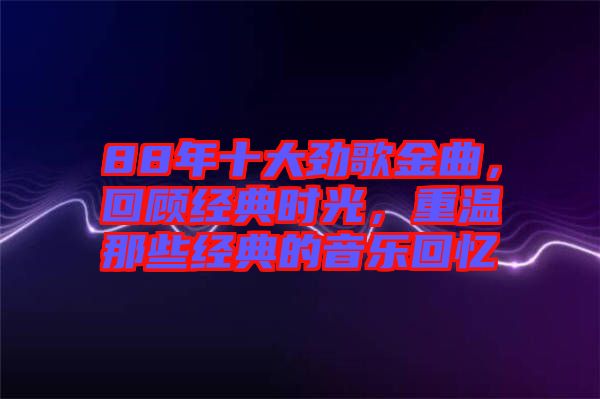 88年十大勁歌金曲,回顧經典時光,重溫那些經典的音樂回憶