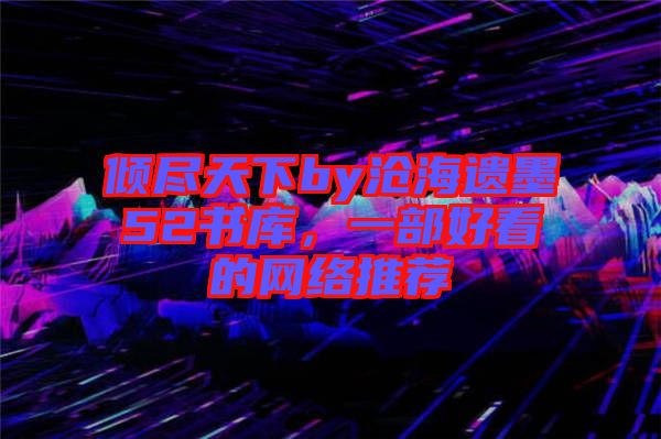 傾盡天下by滄海遺墨52書庫，一部好看的網絡推薦