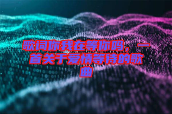 歌詞你我在等你嗎,一首關(guān)于愛(ài)情等待的歌曲