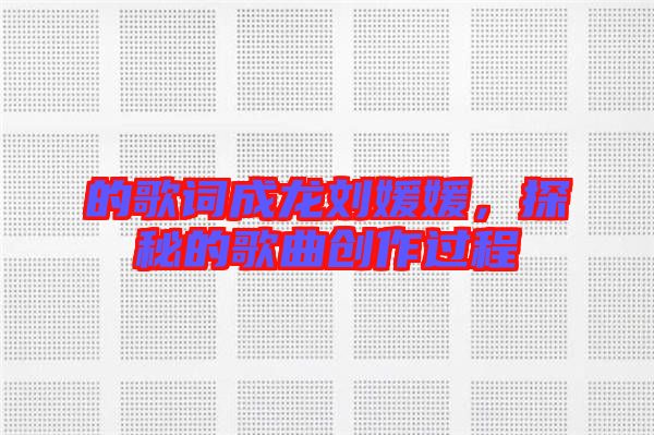 的歌詞成龍劉媛媛,探秘的歌曲創作過程