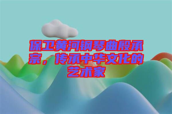 保衛(wèi)黃河鋼琴曲殷承宗,傳承中華文化的藝術(shù)家