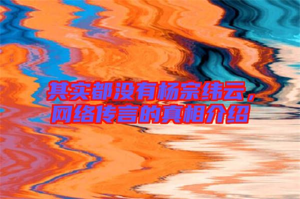其實都沒有楊宗緯云,網絡傳言的真相介紹