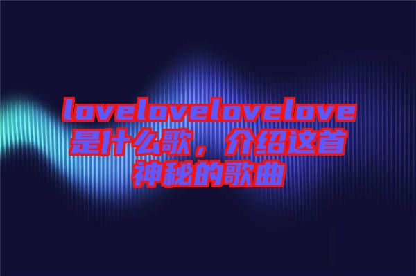 lovelovelovelove是什么歌,介紹這首神秘的歌曲