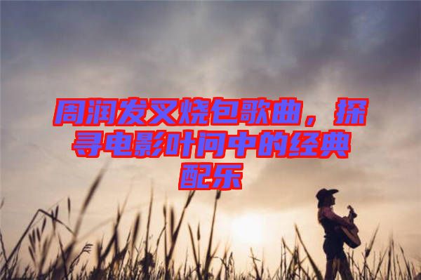 周潤發(fā)叉燒包歌曲,探尋電影葉問中的經典配樂