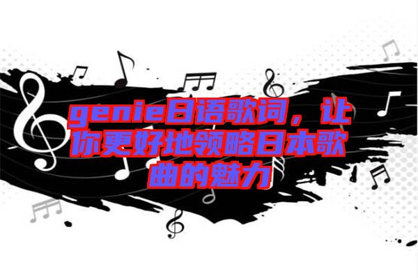 genie日語(yǔ)歌詞,讓你更好地領(lǐng)略日本歌曲的魅力