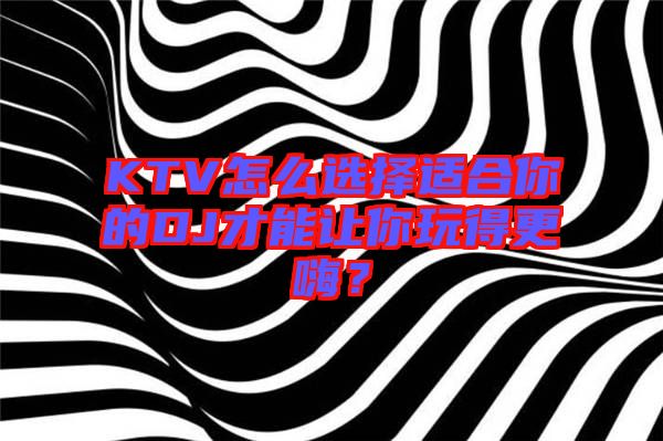 KTV怎么選擇適合你的DJ才能讓你玩得更嗨？