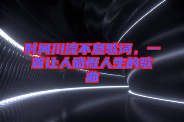 時(shí)間川流不息歌詞,一首讓人感慨人生的歌曲