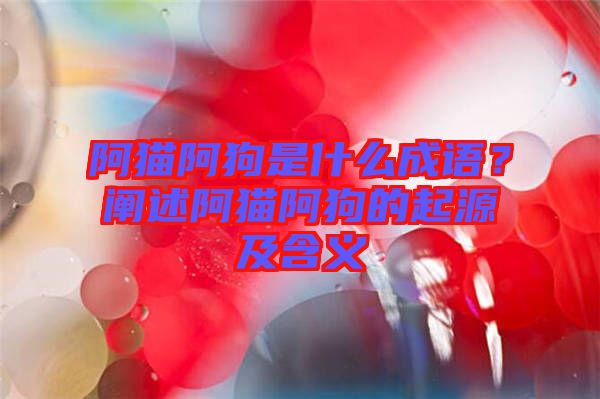 阿貓阿狗是什么成語？闡述阿貓阿狗的起源及含義