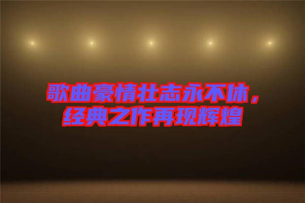 歌曲豪情壯志永不休,經典之作再現輝煌