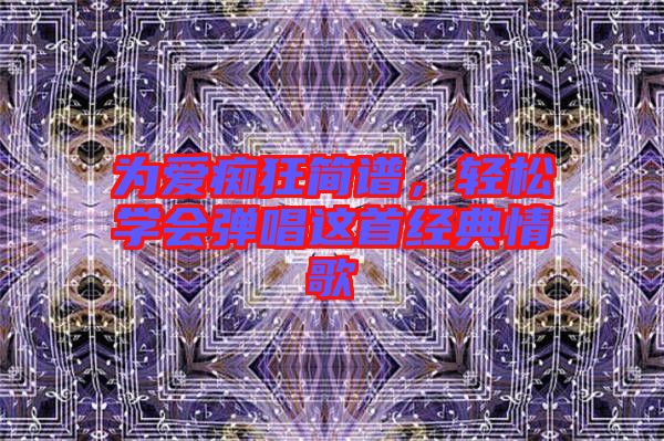 為愛癡狂簡譜,輕松學(xué)會彈唱這首經(jīng)典情歌
