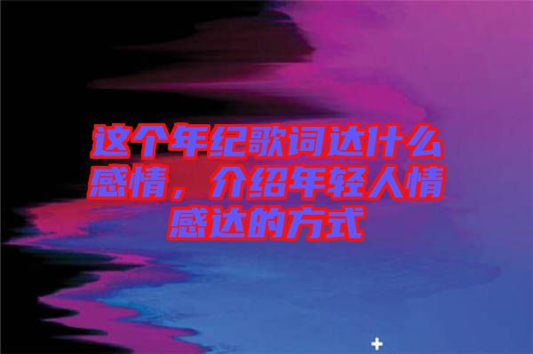 這個年紀(jì)歌詞達(dá)什么感情,介紹年輕人情感達(dá)的方式