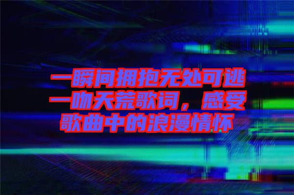 一瞬間擁抱無處可逃一吻天荒歌詞,感受歌曲中的浪漫情懷