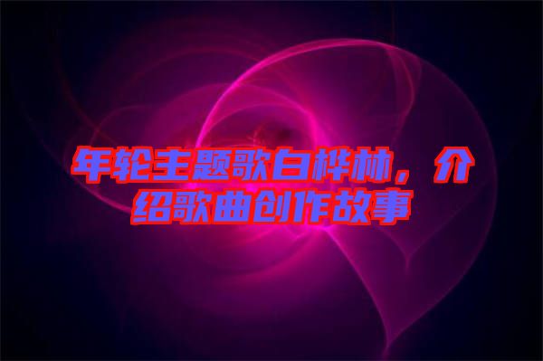 年輪主題歌白樺林,介紹歌曲創(chuàng)作故事