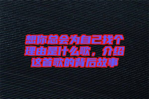 想你總會為自己找個理由是什么歌,介紹這首歌的背后故事