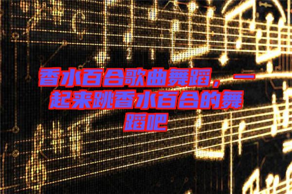 香水百合歌曲舞蹈,一起來跳香水百合的舞蹈吧