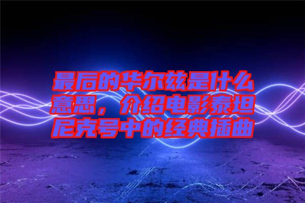 最后的華爾茲是什么意思,介紹電影泰坦尼克號中的經(jīng)典插曲