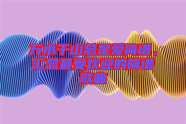 萬(wàn)水千山總是愛(ài)簡(jiǎn)譜,匯總最受歡迎的簡(jiǎn)譜歌曲