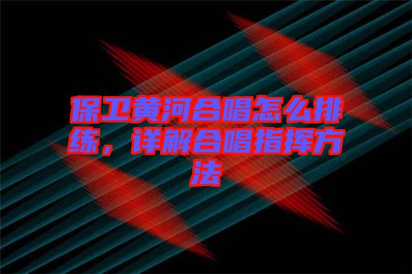 保衛(wèi)黃河合唱怎么排練,詳解合唱指揮方法