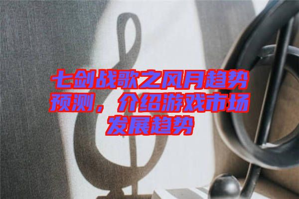 七劍戰(zhàn)歌之風(fēng)月趨勢(shì)預(yù)測(cè),介紹游戲市場(chǎng)發(fā)展趨勢(shì)
