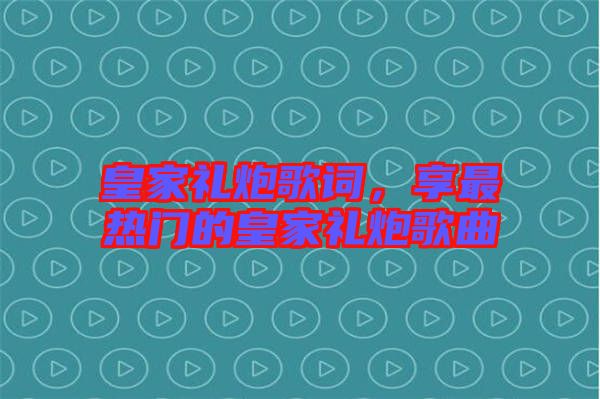 皇家禮炮歌詞,享最熱門的皇家禮炮歌曲