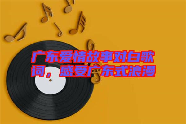 廣東愛情故事對(duì)白歌詞,感受廣東式浪漫