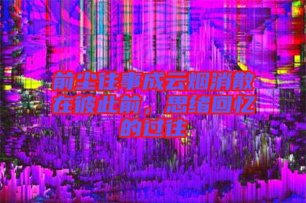 前塵往事成云煙消散在彼此前,思緒回憶的過往