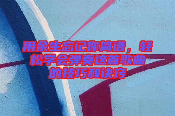 用余生忘記你簡譜,輕松學會彈奏這首歌曲的技巧和訣竅
