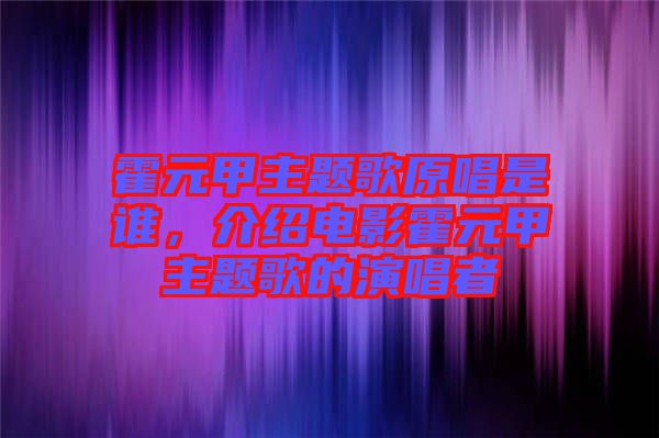 霍元甲主題歌原唱是誰,介紹電影霍元甲主題歌的演唱者
