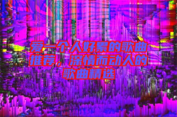 愛一個人好累的歌曲推薦,深情而動人的歌曲精選