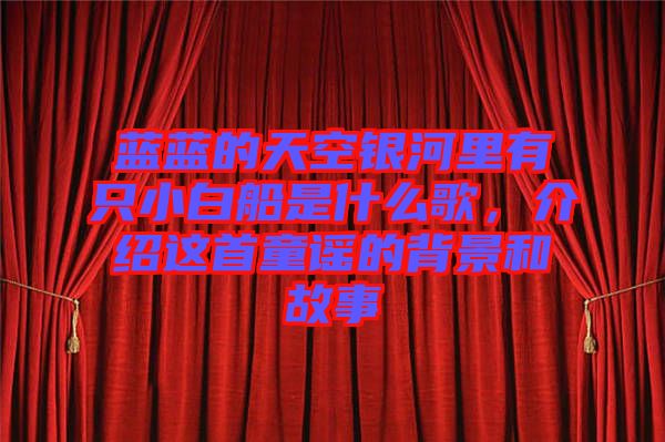 藍藍的天空銀河里有只小白船是什么歌,介紹這首童謠的背景和故事