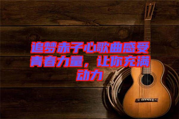 追夢(mèng)赤子心歌曲感受青春力量,讓你充滿動(dòng)力