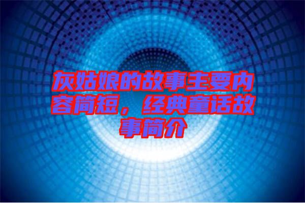 灰姑娘的故事主要內(nèi)容簡短,經(jīng)典童話故事簡介
