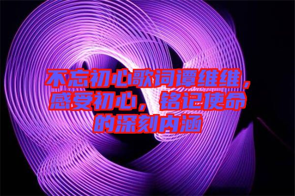 不忘初心歌詞譚維維,感受初心,銘記使命的深刻內涵