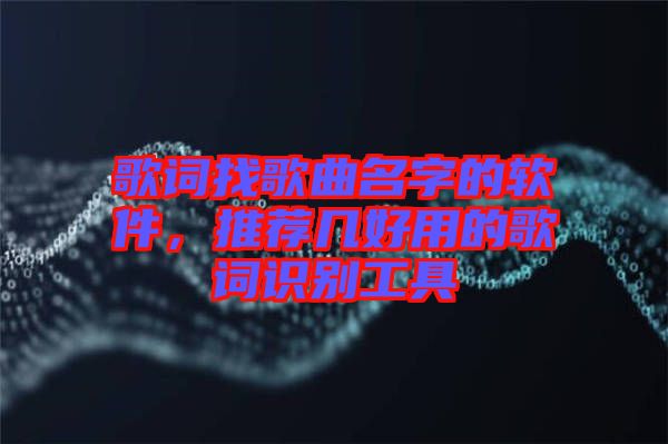 歌詞找歌曲名字的軟件,推薦幾好用的歌詞識(shí)別工具