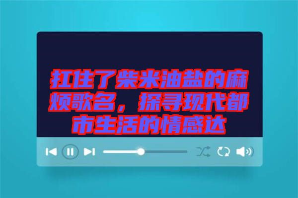 扛住了柴米油鹽的麻煩歌名,探尋現代都市生活的情感達