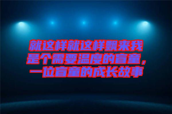 就這樣就這樣飄來我是個(gè)需要溫度的盲童,一位盲童的成長故事