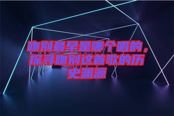 吻別最早是哪個唱的,探尋吻別這首歌的歷史淵源