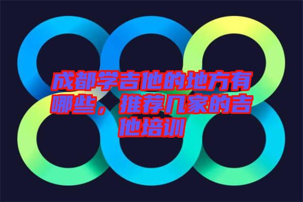 成都學吉他的地方有哪些,推薦幾家的吉他培訓