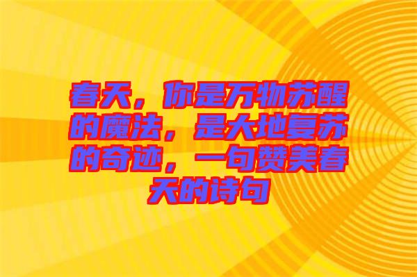 春天,你是萬(wàn)物蘇醒的魔法,是大地復(fù)蘇的奇跡,一句贊美春天的詩(shī)句