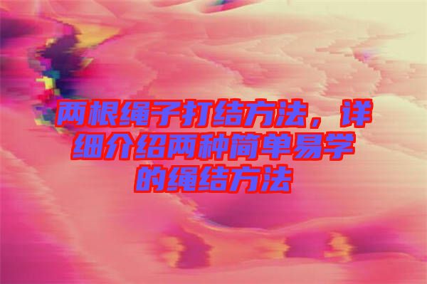 兩根繩子打結方法，詳細介紹兩種簡單易學的繩結方法