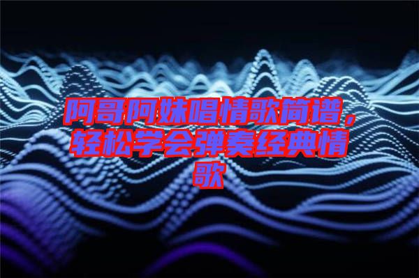 阿哥阿妹唱情歌簡譜,輕松學會彈奏經典情歌