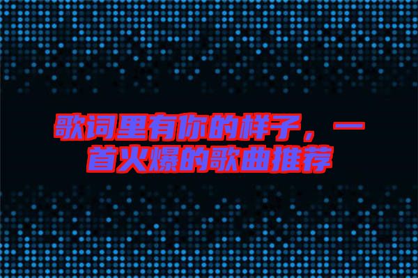歌詞里有你的樣子,一首火爆的歌曲推薦