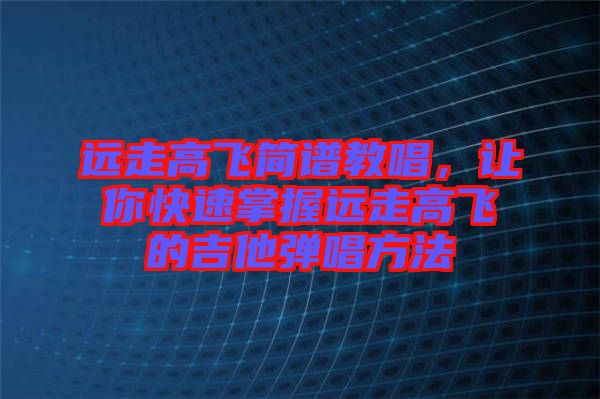 遠走高飛簡譜教唱,讓你快速掌握遠走高飛的吉他彈唱方法