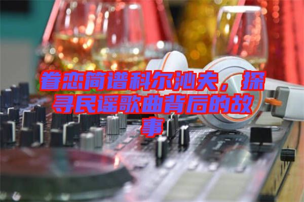 眷戀簡譜科爾沁夫,探尋民謠歌曲背后的故事