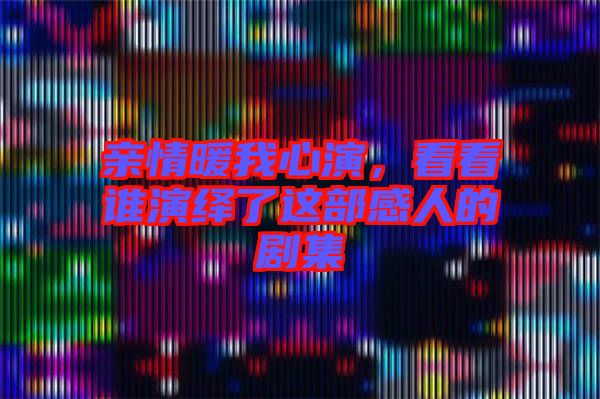 親情暖我心演，看看誰演繹了這部感人的劇集