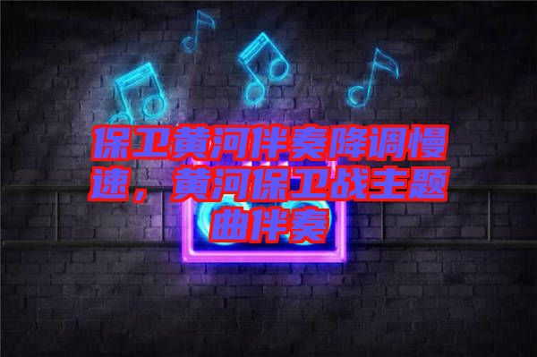 保衛(wèi)黃河伴奏降調慢速,黃河保衛(wèi)戰(zhàn)主題曲伴奏