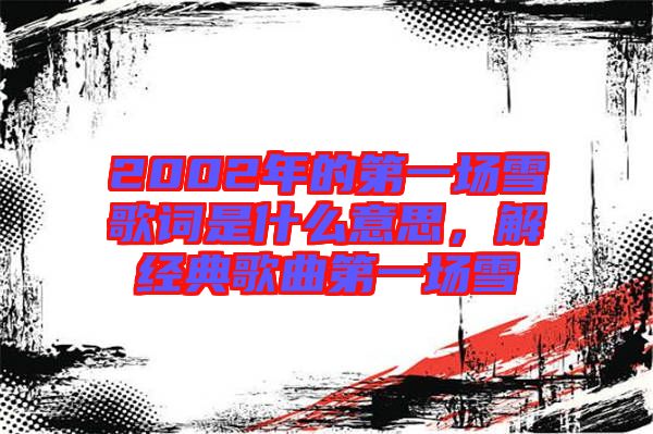 2002年的第一場(chǎng)雪歌詞是什么意思,解經(jīng)典歌曲第一場(chǎng)雪